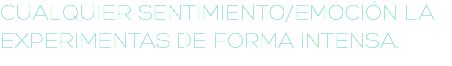CUALQUIER SENTIMIENTO/EMOCIÓN LA EXPERIMENTAS DE FORMA INTENSA.