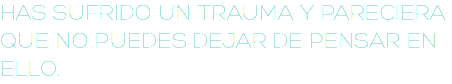 HAS SUFRIDO UN TRAUMA Y PARECIERA QUE NO PUEDES DEJAR DE PENSAR EN ELLO.