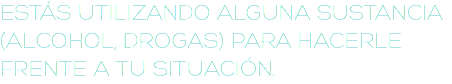 ESTÁS UTILIZANDO ALGUNA SUSTANCIA (ALCOHOL, DROGAS) PARA HACERLE FRENTE A TU SITUACIÓN.