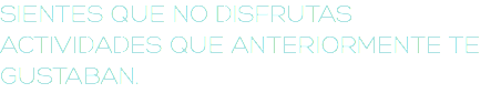 SIENTES QUE NO DISFRUTAS ACTIVIDADES QUE ANTERIORMENTE TE GUSTABAN.